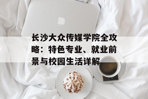 长沙大众传媒学院全攻略:特色专业、就业前景与校园生活详解-第1张图片- 长沙大众传媒学院全攻略:特色专业、就业前景与校园生活详解-第1张图片-