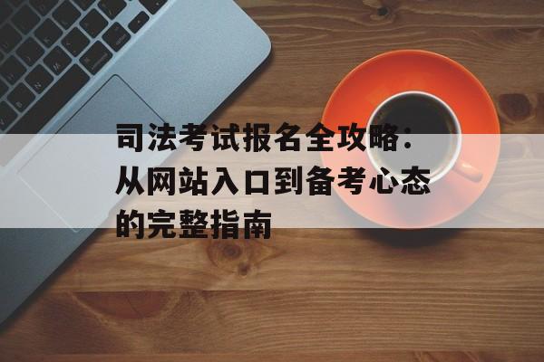 司法考试报名全攻略:从网站入口到备考心态的完整指南-第1张图片- 司法考试报名全攻略:从网站入口到备考心态的完整指南-第1张图片-