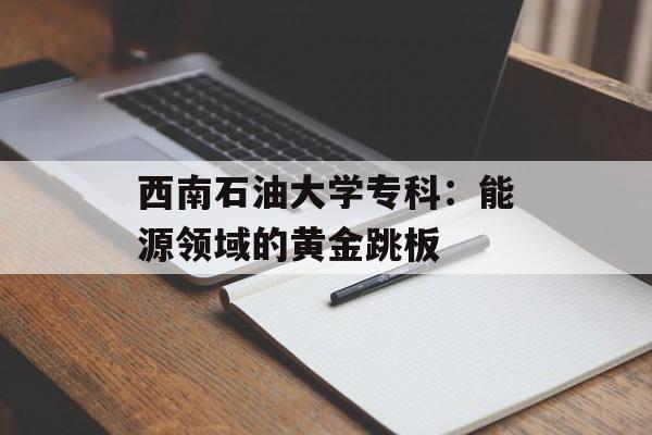 西南石油大学专科：能源领域的黄金跳板-第1张图片-