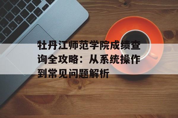牡丹江师范学院成绩查询全攻略：从系统操作到常见问题解析-第1张图片-