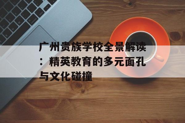 广州贵族学校全景解读:精英教育的多元面孔与文化碰撞-第1张图片- 广州贵族学校全景解读:精英教育的多元面孔与文化碰撞-第1张图片-