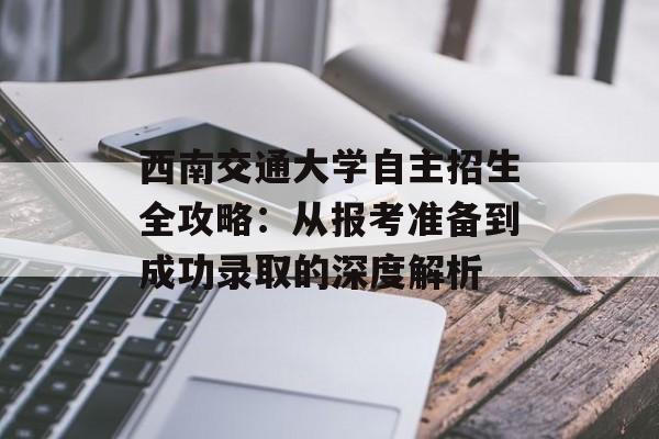 西南交通大学自主招生全攻略：从报考准备到成功录取的深度解析-第1张图片-