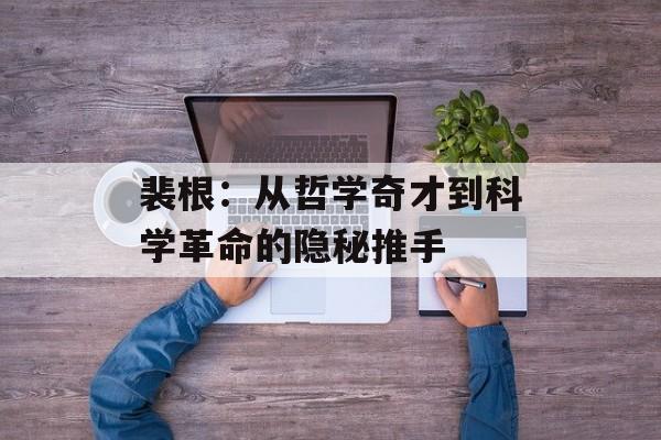 裴根：从哲学奇才到科学革命的隐秘推手-第1张图片-