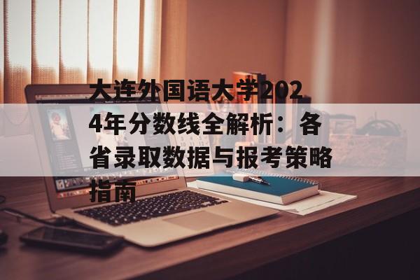 大连外国语大学2024年分数线全解析：各省录取数据与报考策略指南-第1张图片-