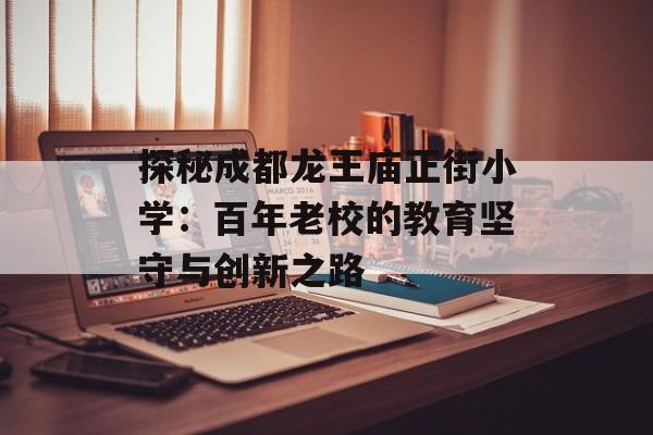 探秘成都龙王庙正街小学：百年老校的教育坚守与创新之路-第1张图片-