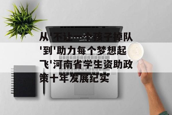 从'不让一个孩子掉队'到'助力每个梦想起飞'河南省学生资助政策十年发展纪实-第1张图片- 从'不让一个孩子掉队'到'助力每个梦想起飞'河南省学生资助政策十年发展纪实-第1张图片-