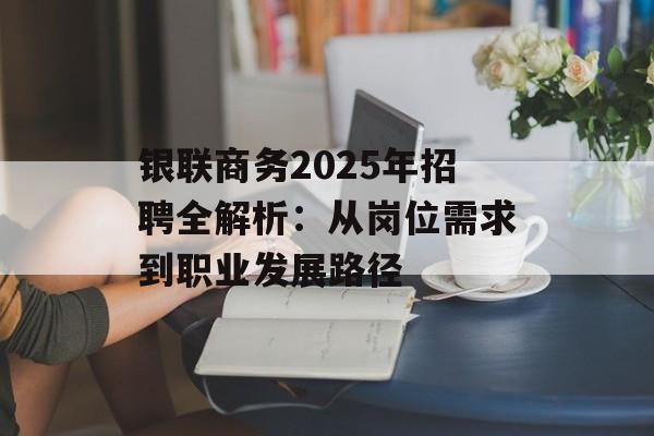 银联商务2025年招聘全解析:从岗位需求到职业发展路径-第1张图片- 银联商务2025年招聘全解析:从岗位需求到职业发展路径-第1张图片-