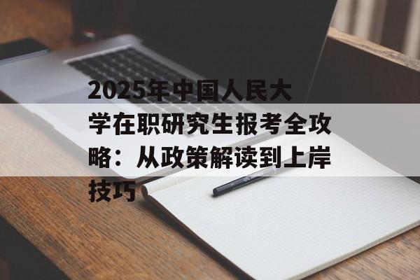 2025年中国人民大学在职研究生报考全攻略：从政策解读到上岸技巧-第1张图片-