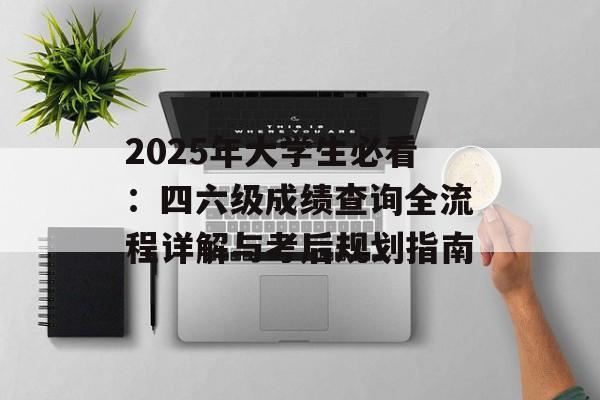 2025年大学生必看：四六级成绩查询全流程详解与考后规划指南-第1张图片-