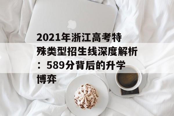 2021年浙江高考特殊类型招生线深度解析：589分背后的升学博弈-第1张图片-