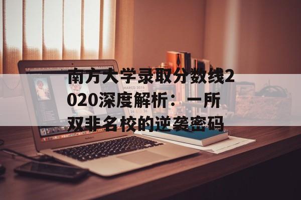 南方大学录取分数线2020深度解析:一所双非名校的逆袭密码-第1张图片- 南方大学录取分数线2020深度解析:一所双非名校的逆袭密码-第1张图片-