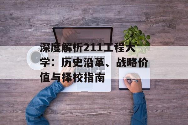 深度解析211工程大学：历史沿革、战略价值与择校指南-第1张图片-