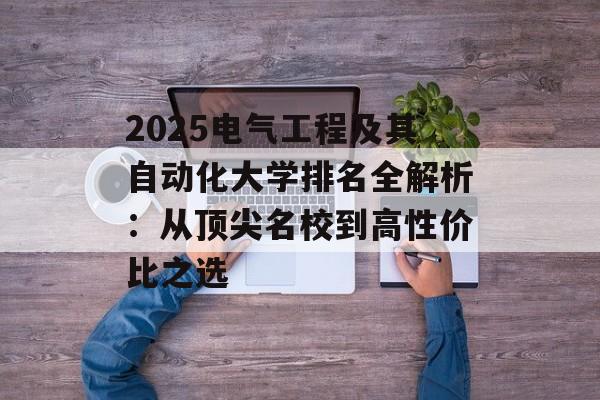 2025电气工程及其自动化大学排名全解析：从顶尖名校到高性价比之选-第1张图片-