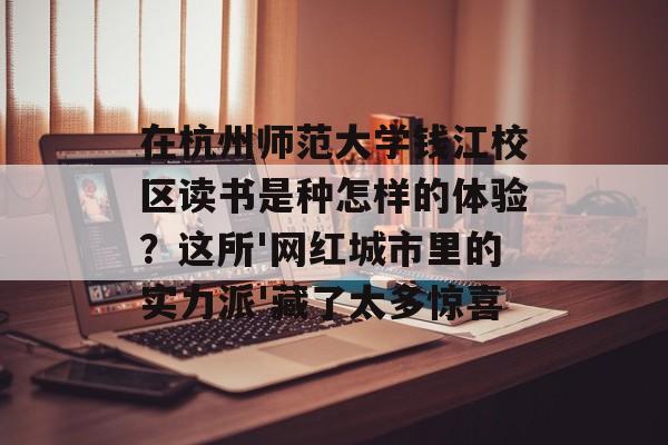 在杭州师范大学钱江校区读书是种怎样的体验？这所'网红城市里的实力派'藏了太多惊喜-第1张图片-