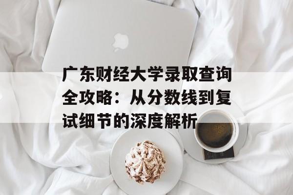 广东财经大学录取查询全攻略：从分数线到复试细节的深度解析-第1张图片-