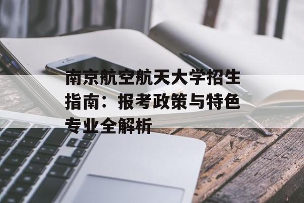 南京航空航天大学招生指南：报考政策与特色专业全解析-第1张图片-