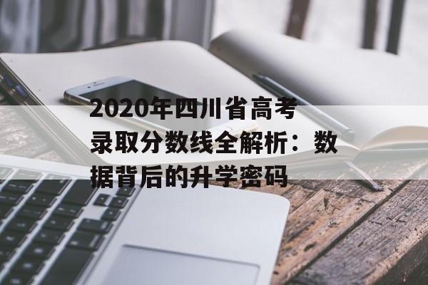 2020年四川省高考录取分数线全解析：数据背后的升学密码-第1张图片-