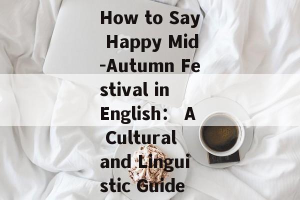 How to Say Happy Mid-Autumn Festival in English： A Cultural and Linguistic Guide-第1张图片-