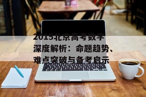 2015北京高考数学深度解析：命题趋势、难点突破与备考启示-第1张图片-
