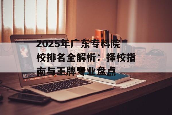 2025年广东专科院校排名全解析:择校指南与王牌专业盘点-第1张图片- 2025年广东专科院校排名全解析:择校指南与王牌专业盘点-第1张图片-