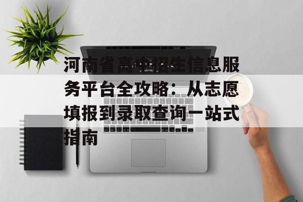 河南省高中招生信息服务平台全攻略:从志愿填报到录取查询一站式指南-第1张图片- 河南省高中招生信息服务平台全攻略:从志愿填报到录取查询一站式指南-第1张图片-