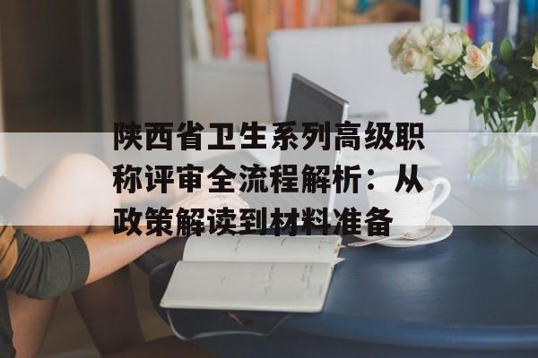 陕西省卫生系列高级职称评审全流程解析：从政策解读到材料准备-第1张图片-