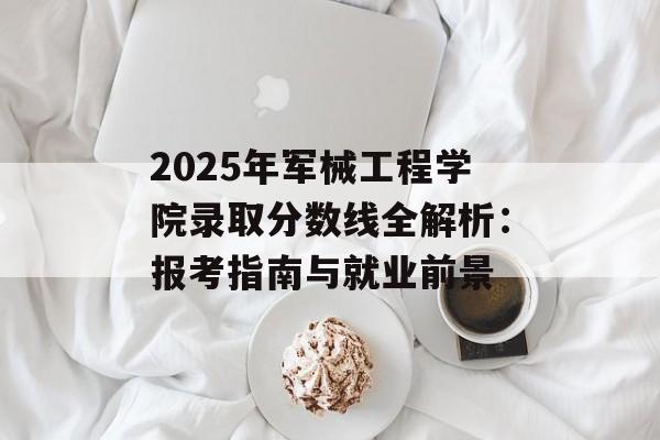 2025年军械工程学院录取分数线全解析：报考指南与就业前景-第1张图片-