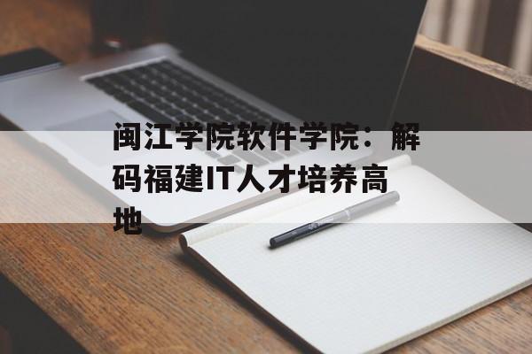 闽江学院软件学院：解码福建IT人才培养高地-第1张图片-