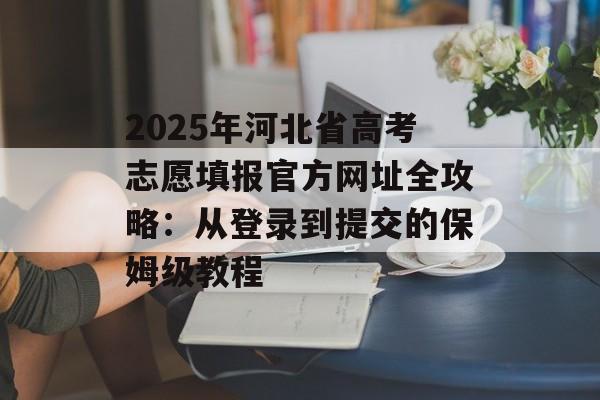 2025年河北省高考志愿填报官方网址全攻略：从登录到提交的保姆级教程-第1张图片-