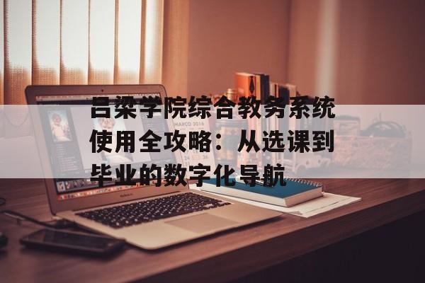 吕梁学院综合教务系统使用全攻略:从选课到毕业的数字化导航-第1张图片- 吕梁学院综合教务系统使用全攻略:从选课到毕业的数字化导航-第1张图片-