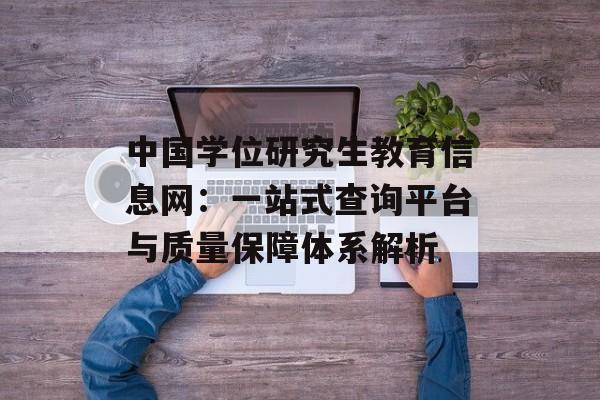 中国学位研究生教育信息网：一站式查询平台与质量保障体系解析-第1张图片-