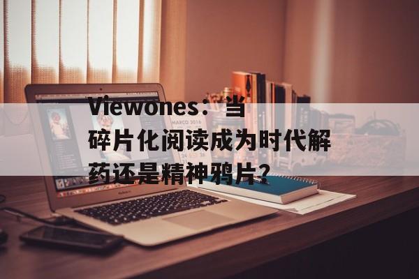 Viewones:当碎片化阅读成为时代解药还是精神鸦片?-第1张图片- Viewones:当碎片化阅读成为时代解药还是精神鸦片?-第1张图片-