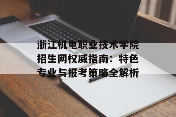 浙江机电职业技术学院招生网权威指南：特色专业与报考策略全解析-第1张图片-