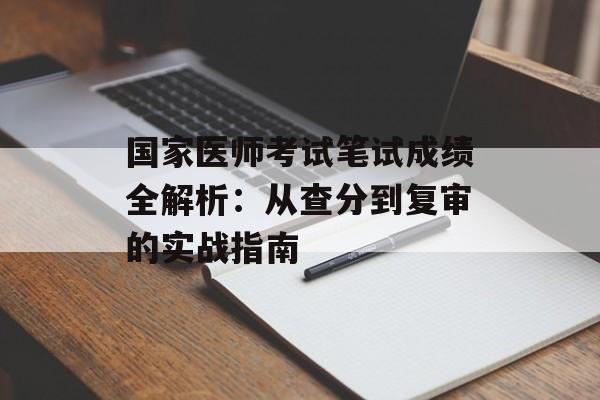 国家医师考试笔试成绩全解析:从查分到复审的实战指南-第1张图片- 国家医师考试笔试成绩全解析:从查分到复审的实战指南-第1张图片-