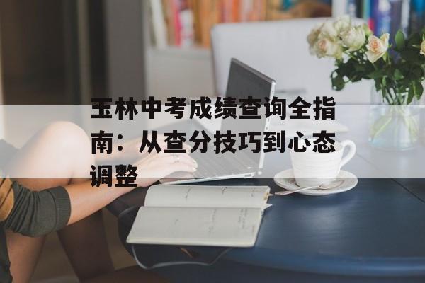 玉林中考成绩查询全指南：从查分技巧到心态调整-第1张图片-