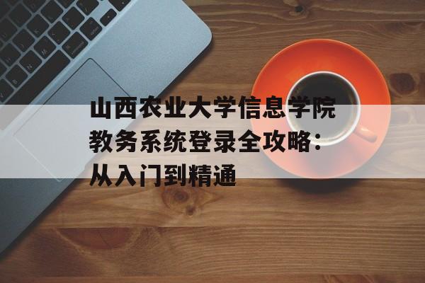 山西农业大学信息学院教务系统登录全攻略：从入门到精通-第1张图片-