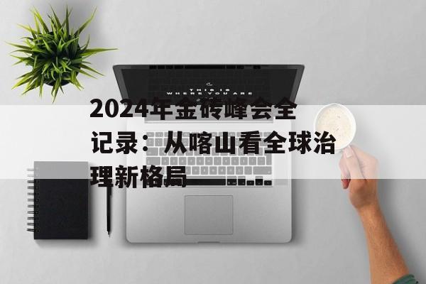2024年金砖峰会全记录:从喀山看全球治理新格局-第1张图片- 2024年金砖峰会全记录:从喀山看全球治理新格局-第1张图片-