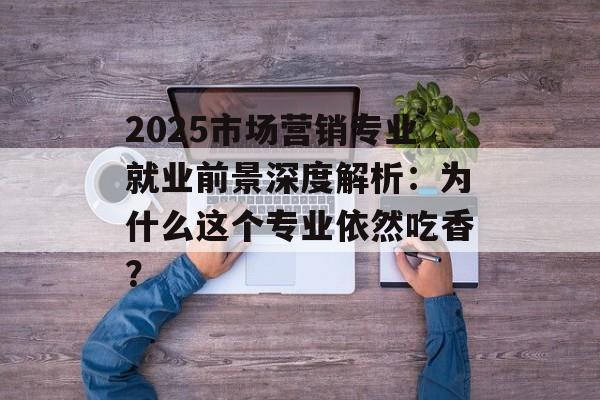 2025市场营销专业就业前景深度解析：为什么这个专业依然吃香？-第1张图片-