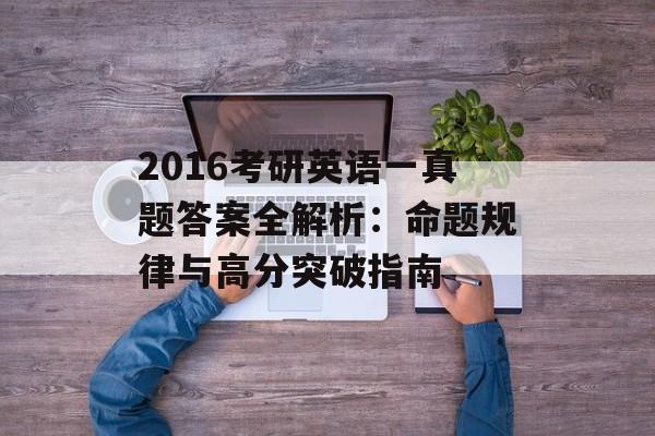 2016考研英语一真题答案全解析：命题规律与高分突破指南-第1张图片-