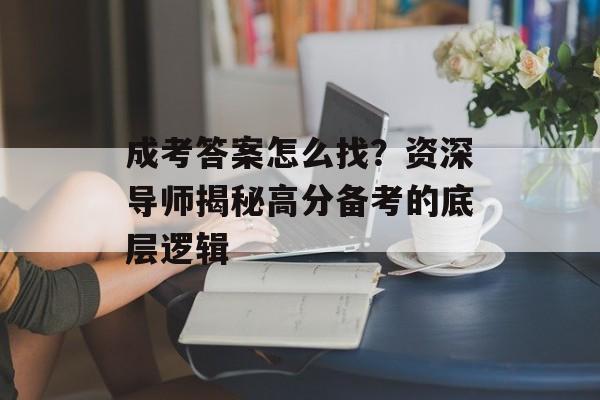 成考答案怎么找？资深导师揭秘高分备考的底层逻辑-第1张图片-