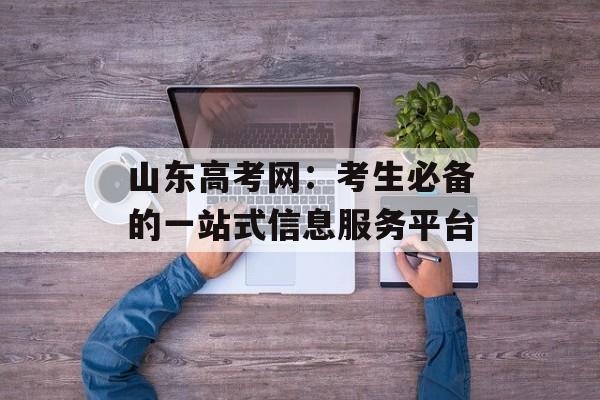 山东高考网：考生必备的一站式信息服务平台-第1张图片-