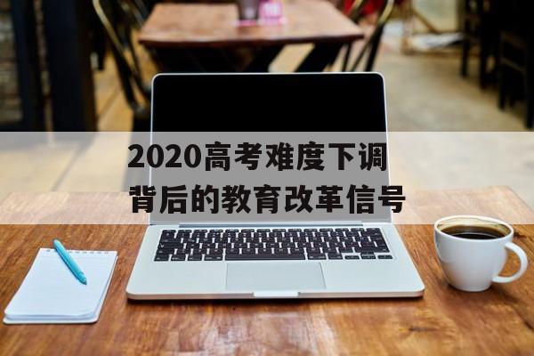 2020高考难度下调背后的教育改革信号-第1张图片-