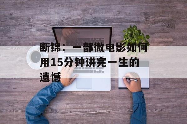 断锦:一部微电影如何用15分钟讲完一生的遗憾-第1张图片- 断锦:一部微电影如何用15分钟讲完一生的遗憾-第1张图片-