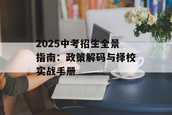 2025中考招生全景指南:政策解码与择校实战手册-第1张图片- 2025中考招生全景指南:政策解码与择校实战手册-第1张图片-