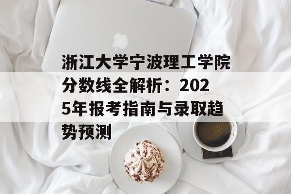浙江大学宁波理工学院分数线全解析：2025年报考指南与录取趋势预测-第1张图片-
