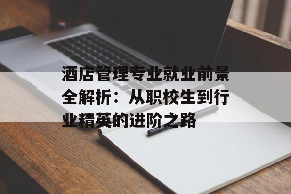 酒店管理专业就业前景全解析：从职校生到行业精英的进阶之路-第1张图片-