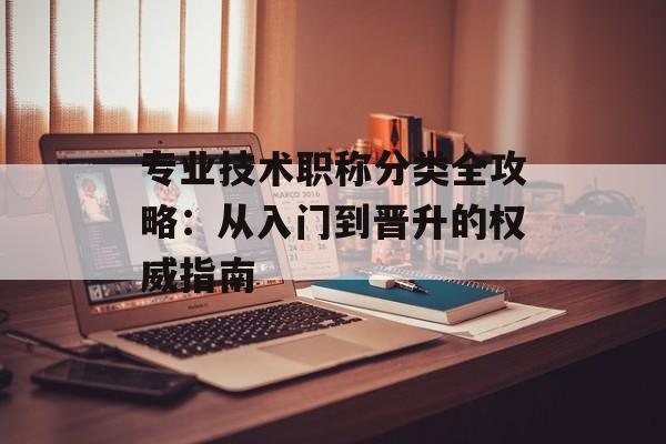 专业技术职称分类全攻略：从入门到晋升的权威指南-第1张图片-