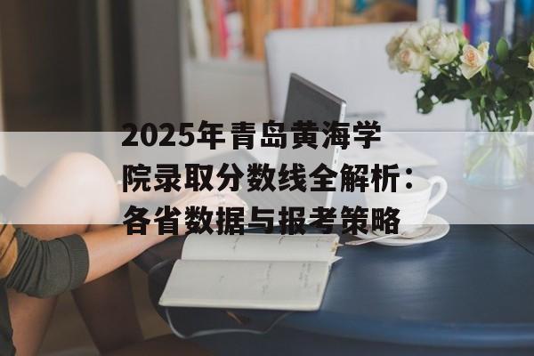 2025年青岛黄海学院录取分数线全解析：各省数据与报考策略-第1张图片-