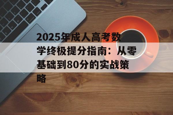2025年成人高考数学终极提分指南：从零基础到80分的实战策略-第1张图片-