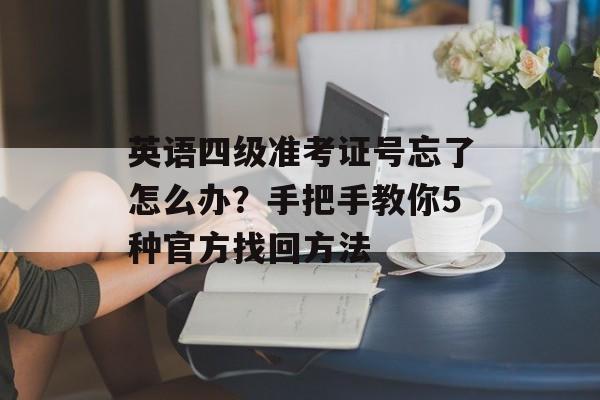 英语四级准考证号忘了怎么办？手把手教你5种官方找回方法-第1张图片-